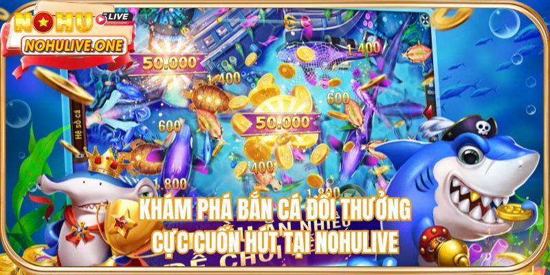 Khám phá bắn cá đổi thưởng cực cuốn hút tại NOHULIVE